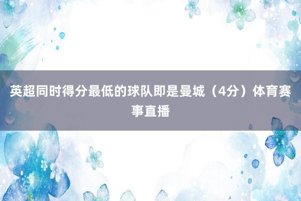 英超同时得分最低的球队即是曼城（4分）体育赛事直播