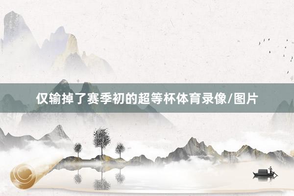 仅输掉了赛季初的超等杯体育录像/图片