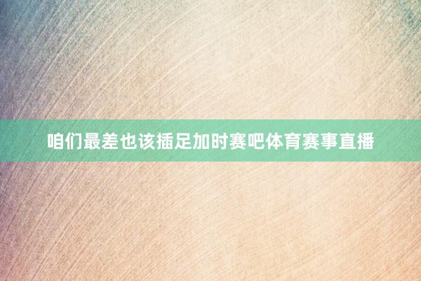 咱们最差也该插足加时赛吧体育赛事直播