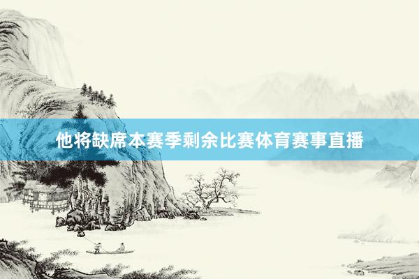 他将缺席本赛季剩余比赛体育赛事直播