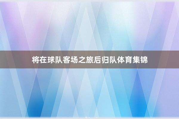 将在球队客场之旅后归队体育集锦