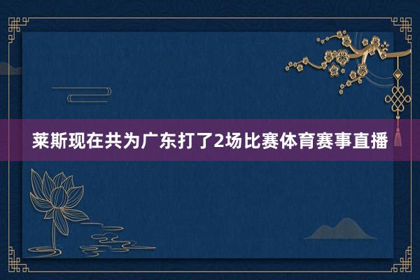 莱斯现在共为广东打了2场比赛体育赛事直播