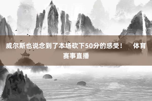 威尔斯也说念到了本场砍下50分的感受！    体育赛事直播