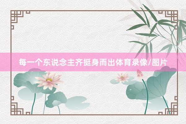 每一个东说念主齐挺身而出体育录像/图片