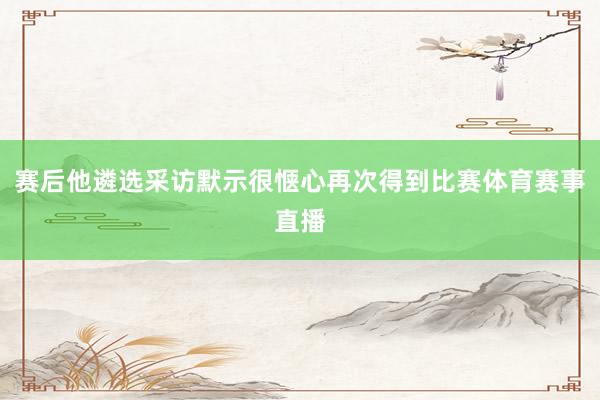 赛后他遴选采访默示很惬心再次得到比赛体育赛事直播