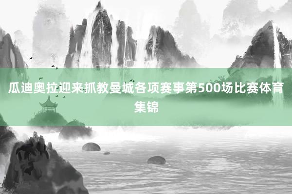 瓜迪奥拉迎来抓教曼城各项赛事第500场比赛体育集锦