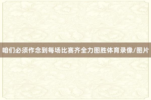 咱们必须作念到每场比赛齐全力图胜体育录像/图片
