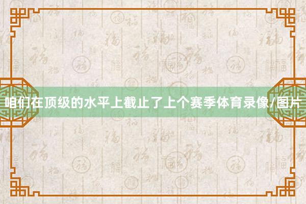 咱们在顶级的水平上截止了上个赛季体育录像/图片