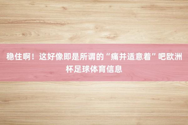 稳住啊！这好像即是所谓的“痛并适意着”吧欧洲杯足球体育信息