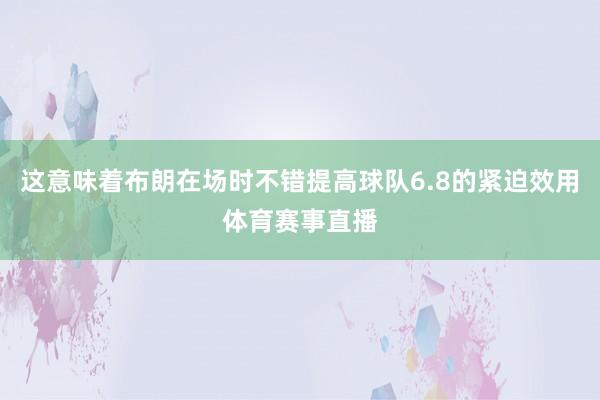 这意味着布朗在场时不错提高球队6.8的紧迫效用体育赛事直播