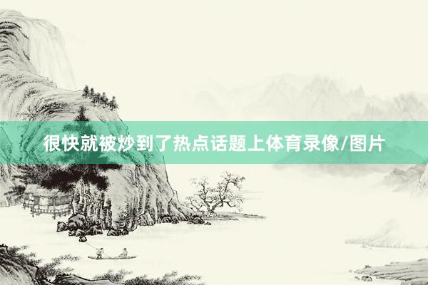 很快就被炒到了热点话题上体育录像/图片