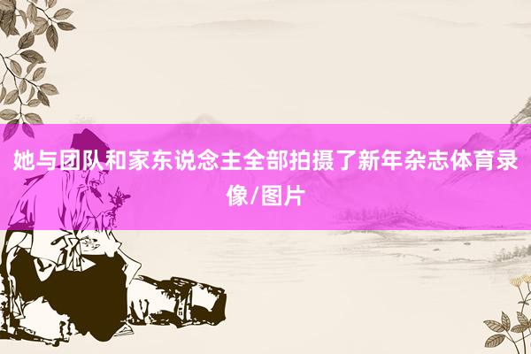 她与团队和家东说念主全部拍摄了新年杂志体育录像/图片