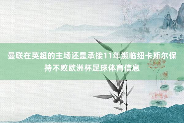 曼联在英超的主场还是承接11年濒临纽卡斯尔保持不败欧洲杯足球体育信息