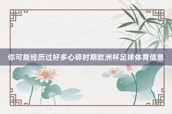 你可能经历过好多心碎时期欧洲杯足球体育信息
