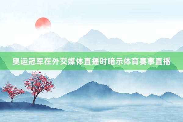 奥运冠军在外交媒体直播时暗示体育赛事直播
