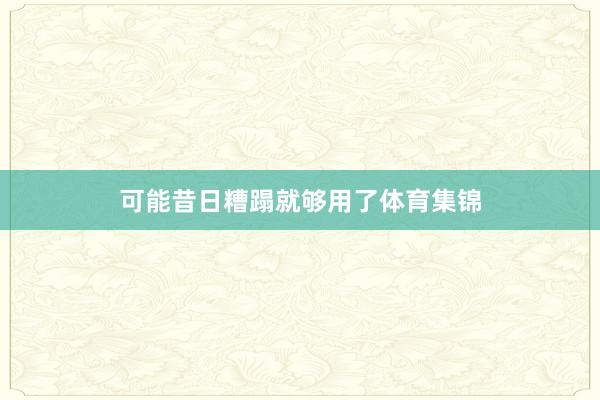 可能昔日糟蹋就够用了体育集锦