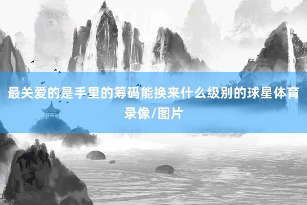 最关爱的是手里的筹码能换来什么级别的球星体育录像/图片