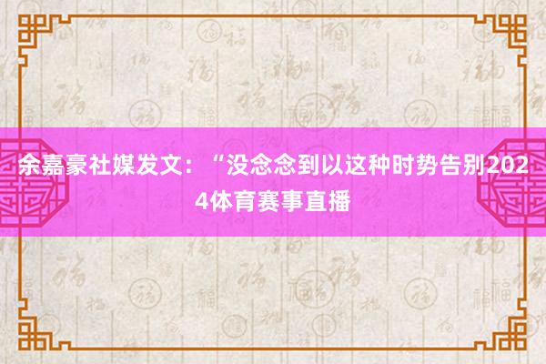 余嘉豪社媒发文：“没念念到以这种时势告别2024体育赛事直播