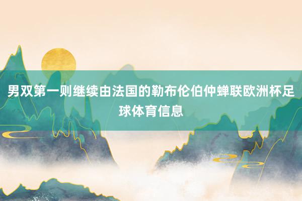 男双第一则继续由法国的勒布伦伯仲蝉联欧洲杯足球体育信息