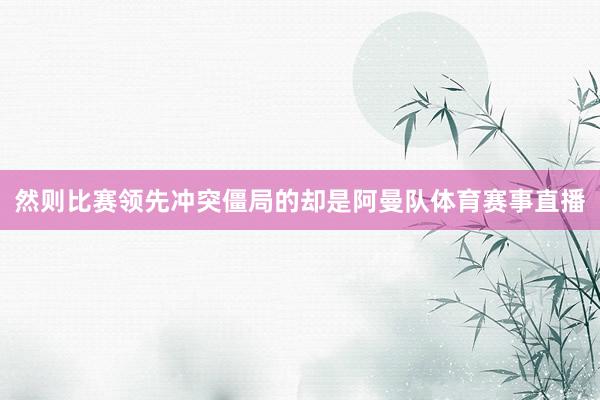 然则比赛领先冲突僵局的却是阿曼队体育赛事直播