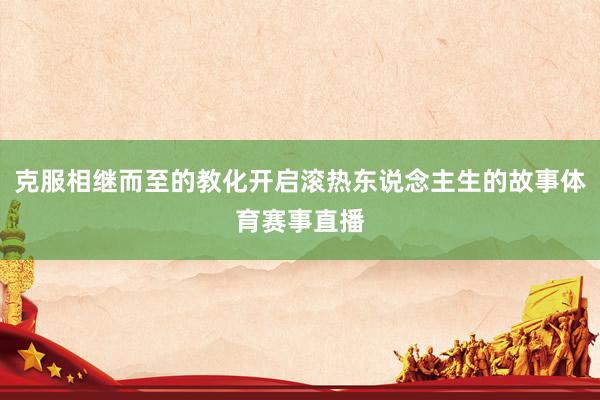 克服相继而至的教化开启滚热东说念主生的故事体育赛事直播