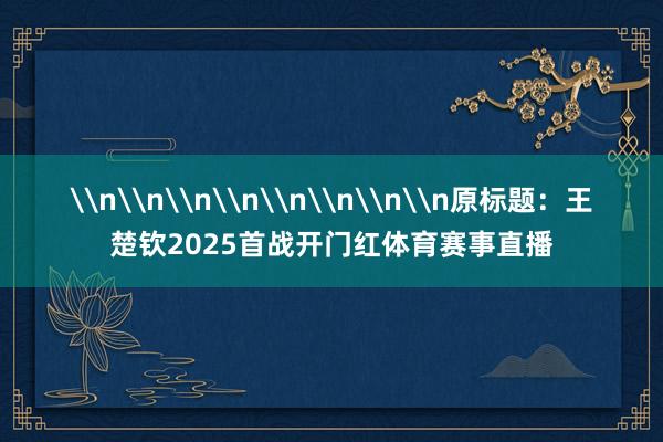 \n\n\n\n\n\n\n\n原标题：王楚钦2025首战开门红体育赛事直播