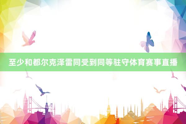 至少和都尔克泽雷同受到同等驻守体育赛事直播
