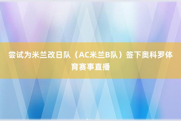 尝试为米兰改日队（AC米兰B队）签下奥科罗体育赛事直播