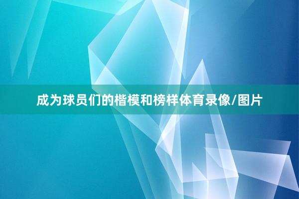 成为球员们的楷模和榜样体育录像/图片