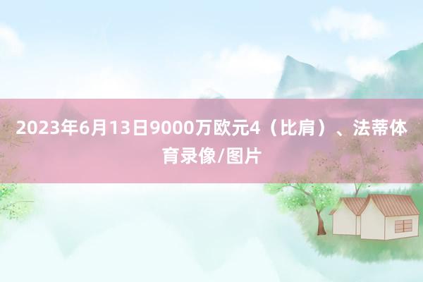 2023年6月13日9000万欧元4（比肩）、法蒂体育录像/图片
