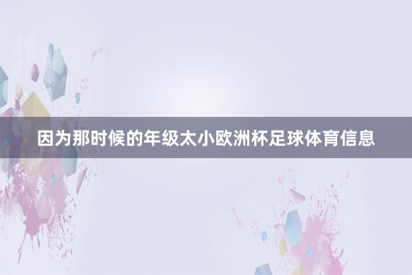 因为那时候的年级太小欧洲杯足球体育信息