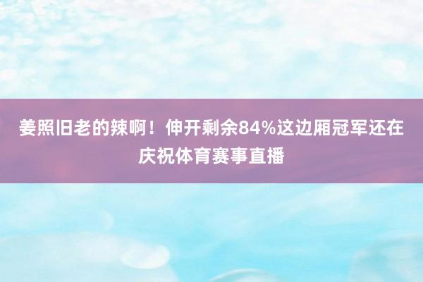姜照旧老的辣啊！伸开剩余84%这边厢冠军还在庆祝体育赛事直播
