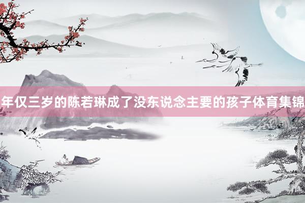 年仅三岁的陈若琳成了没东说念主要的孩子体育集锦