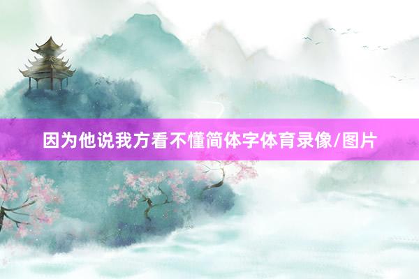 因为他说我方看不懂简体字体育录像/图片