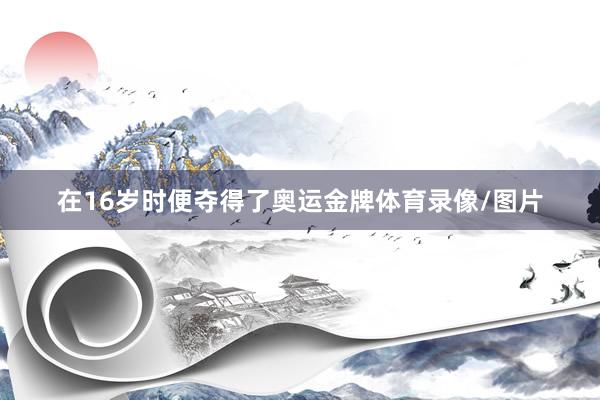 在16岁时便夺得了奥运金牌体育录像/图片