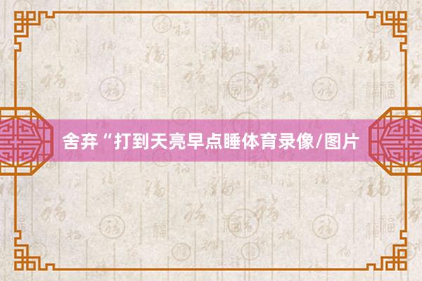 舍弃“打到天亮早点睡体育录像/图片