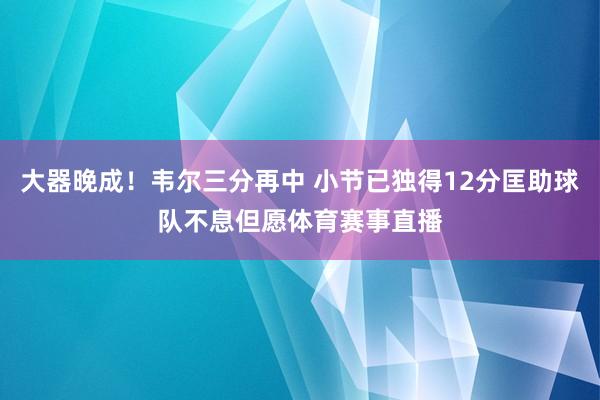大器晚成！韦尔三分再中 小节已独得12分匡助球队不息但愿体育赛事直播