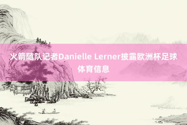 火箭随队记者Danielle Lerner披露欧洲杯足球体育信息