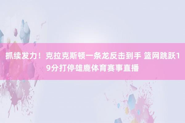 抓续发力！克拉克斯顿一条龙反击到手 篮网跳跃19分打停雄鹿体育赛事直播