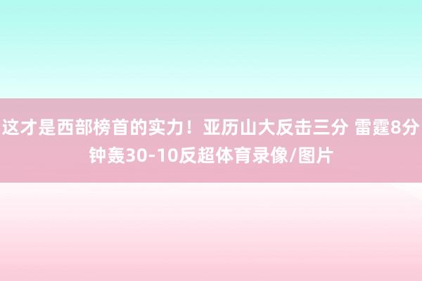 这才是西部榜首的实力！亚历山大反击三分 雷霆8分钟轰30-10反超体育录像/图片