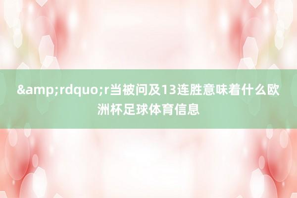 &rdquo;r当被问及13连胜意味着什么欧洲杯足球体育信息