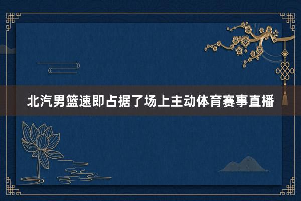 北汽男篮速即占据了场上主动体育赛事直播