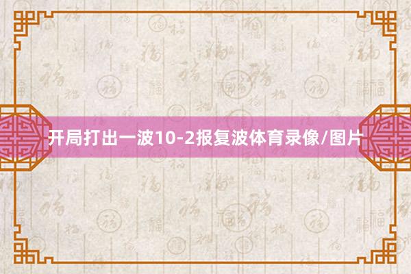 开局打出一波10-2报复波体育录像/图片