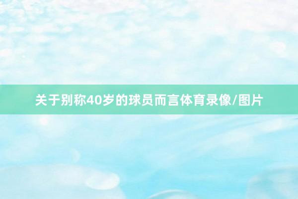 关于别称40岁的球员而言体育录像/图片