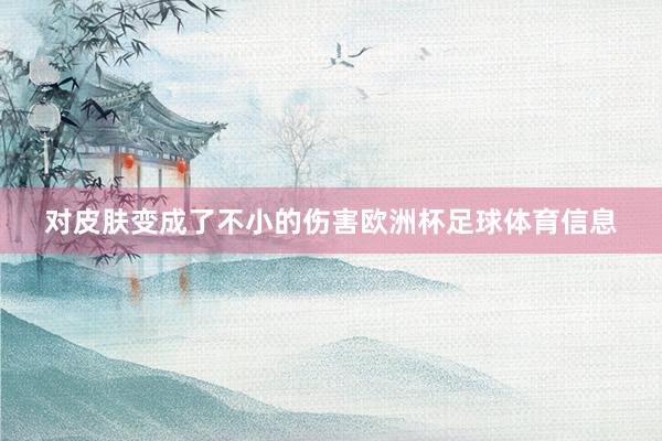 对皮肤变成了不小的伤害欧洲杯足球体育信息