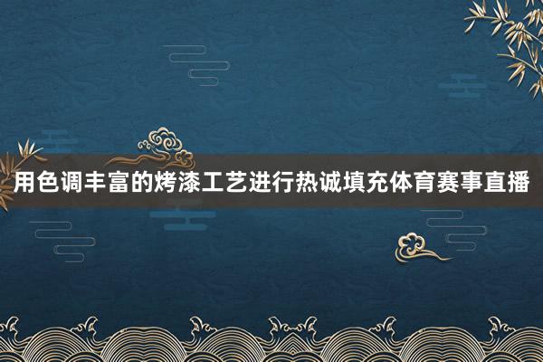 用色调丰富的烤漆工艺进行热诚填充体育赛事直播