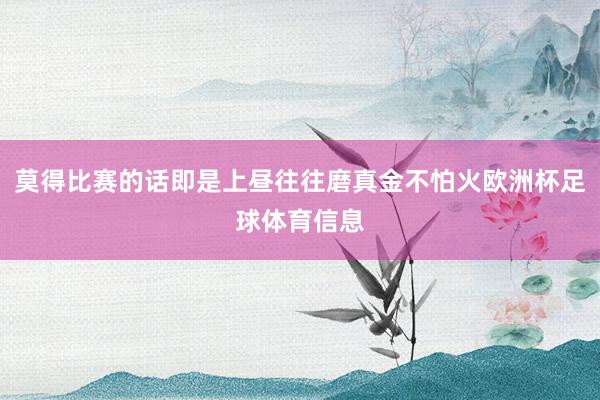 莫得比赛的话即是上昼往往磨真金不怕火欧洲杯足球体育信息