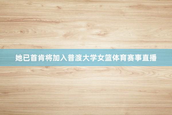 她已首肯将加入普渡大学女篮体育赛事直播