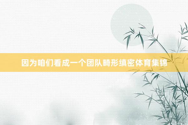 因为咱们看成一个团队畸形缜密体育集锦