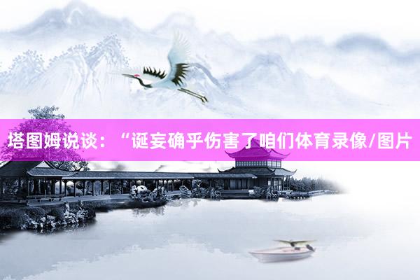 塔图姆说谈：“诞妄确乎伤害了咱们体育录像/图片